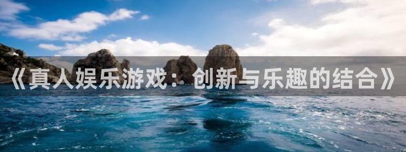 壹号电子娱乐app下载官网：《真人娱乐游戏：创新与乐趣的结合》