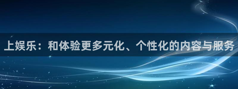 星辉平台有梦你就来：上娱乐：和体验更多元化、个性化的内容与服务