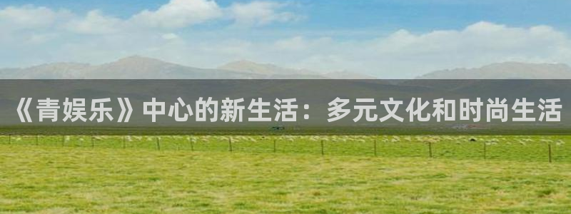 星辉平台网页版登：《青娱乐》中心的新生活：多元文化和时尚生活