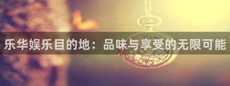星辉平台平台登录入口：乐华娱乐目的地：品味与享受的无限可能