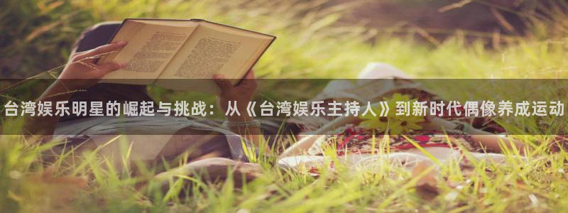 壹号app官方登录入口下载：台湾娱乐明星的崛起与挑战：从《台湾娱乐主持人》到新时代偶像养成运动