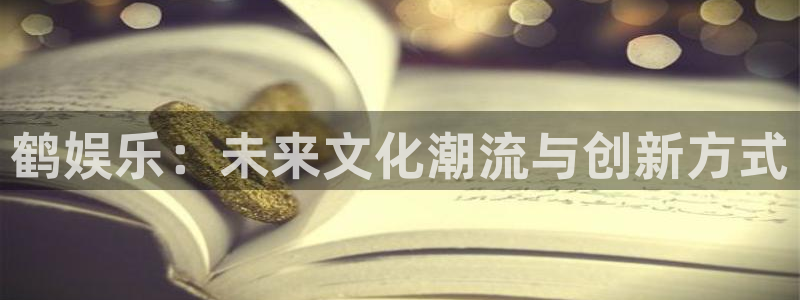 星辉平台有梦你就来：鹤娱乐：未来文化潮流与创新方式