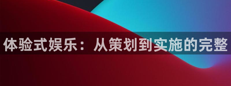 星辉平台官网版下载链接：体验式娱乐：从策划到实施的完整