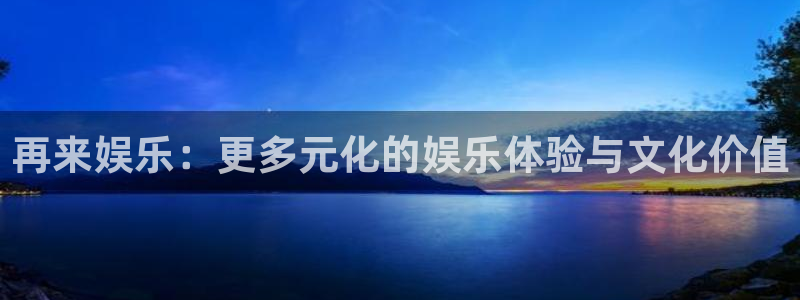 星辉平台app官网：再来娱乐：更多元化的娱乐体验与文化价值