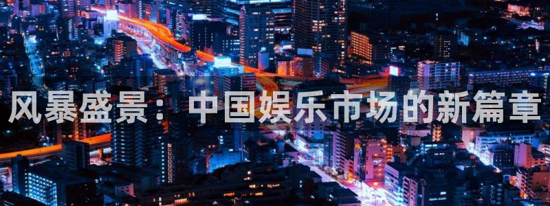 星辉平台app下载官网：风暴盛景：中国娱乐市场的新篇章