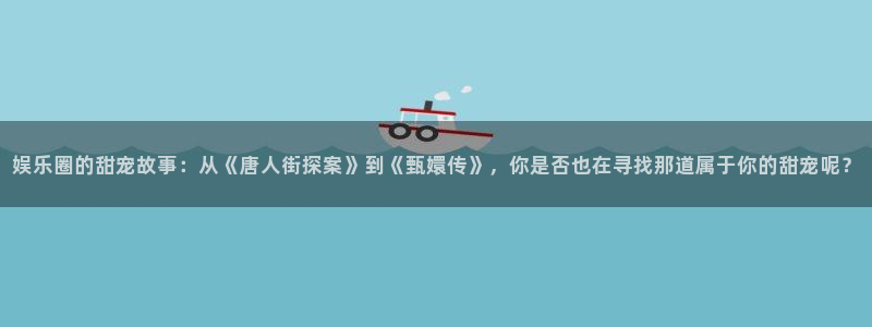 星辉平台科技赋能,让平台更有趣：娱乐圈的甜宠故事：从《唐人街探案》到《甄嬛传》，你是否也在寻找那道属于你的甜宠呢？