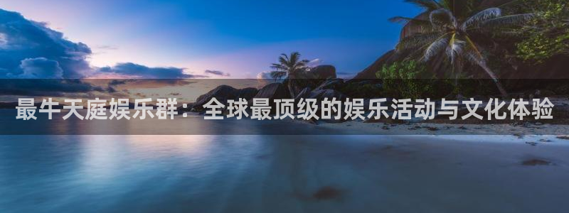 壹号下载安装：最牛天庭娱乐群：全球最顶级的娱乐活动与文化体验