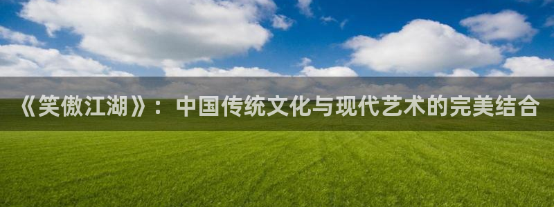 壹号平台下载：《笑傲江湖》：中国传统文化与现代艺术的完美结合