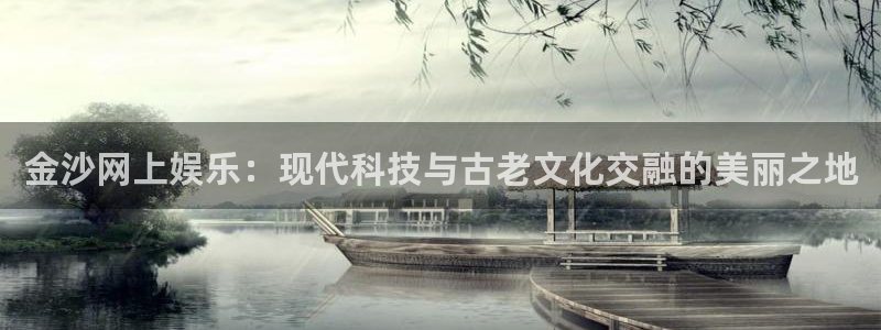 星辉平台平台app下载安装：金沙网上娱乐：现代科技与古老文化交融的美丽之地