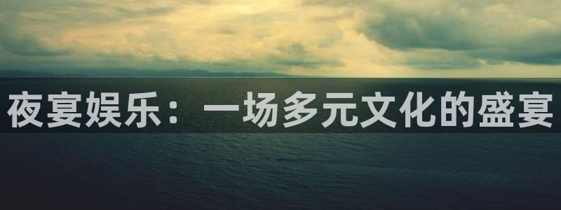 星辉平台怎么下载：夜宴娱乐：一场多元文化的盛宴